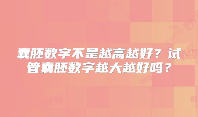 囊胚数字不是越高越好?试管囊胚数字越大越好吗?