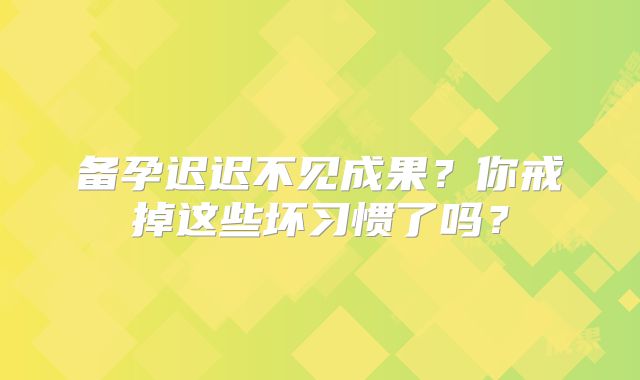 备孕迟迟不见成果？你戒掉这些坏习惯了吗？