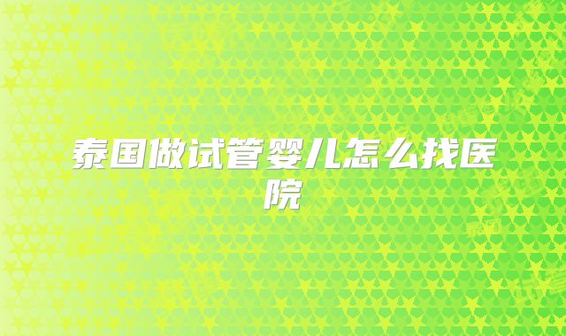 泰国做试管婴儿怎么找医院