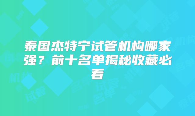 泰国杰特宁试管机构哪家强？前十名单揭秘收藏必看