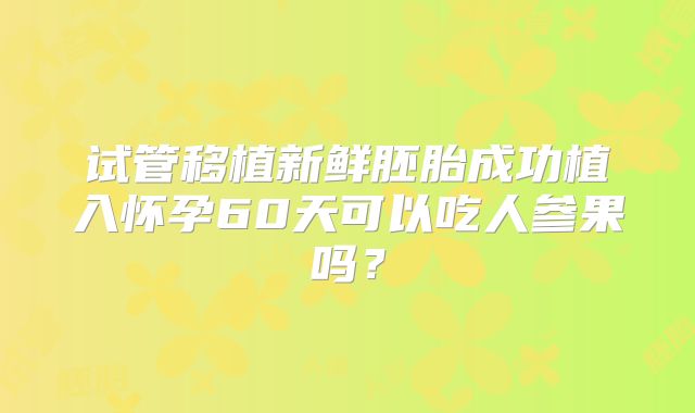 试管移植新鲜胚胎成功植入怀孕60天可以吃人参果吗？
