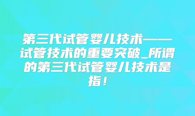 第三代试管婴儿技术——试管技术的重要突破_所谓的第三代试管婴儿技术是指！