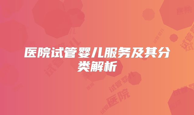 医院试管婴儿服务及其分类解析