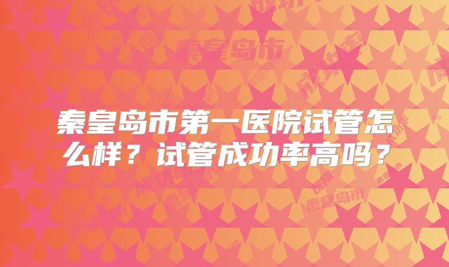 秦皇岛市第一医院试管怎么样?试管成功率高吗?