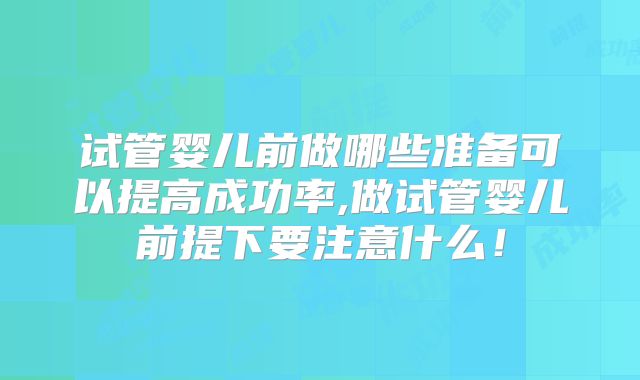 试管婴儿前做哪些准备可以提高成功率,做试管婴儿前提下要注意什么！
