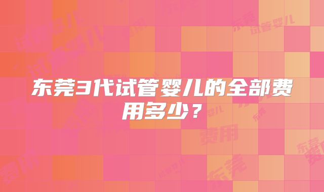 东莞3代试管婴儿的全部费用多少？