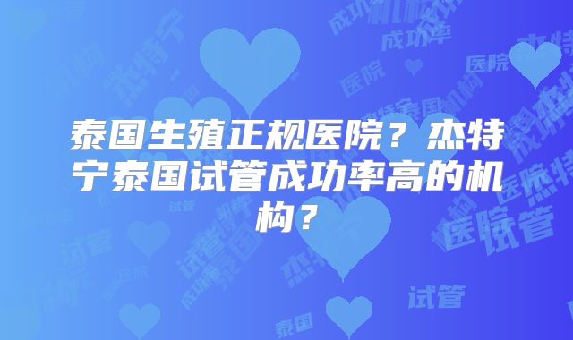 泰国生殖正规医院？杰特宁泰国试管成功率高的机构？