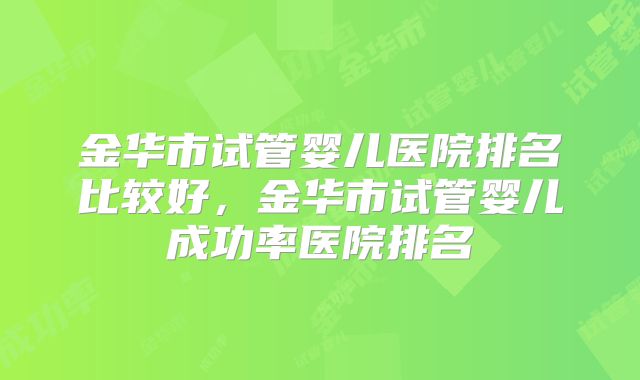 金华市试管婴儿医院排名比较好,金华市试管婴儿成功率医院排名
