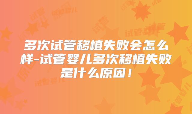 多次试管移植失败会怎么样-试管婴儿多次移植失败是什么原因!