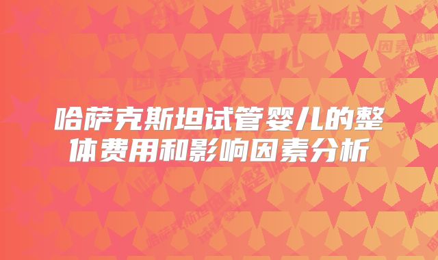 哈萨克斯坦试管婴儿的整体费用和影响因素分析