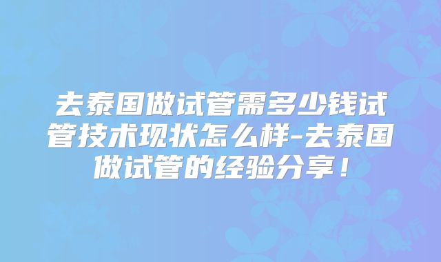 去泰国做试管需多少钱试管技术现状怎么样-去泰国做试管的经验分享！