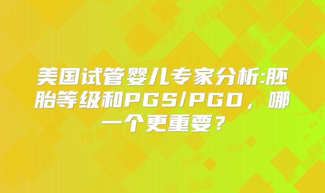 美国试管婴儿专家分析:胚胎等级和PGS/PGD,哪一个更重要?