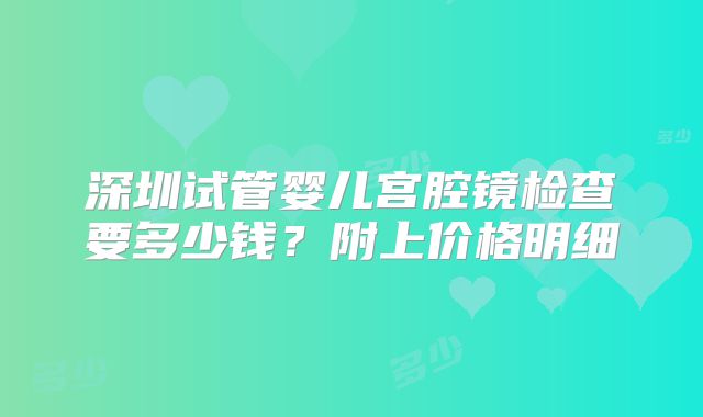 深圳试管婴儿宫腔镜检查要多少钱？附上价格明细