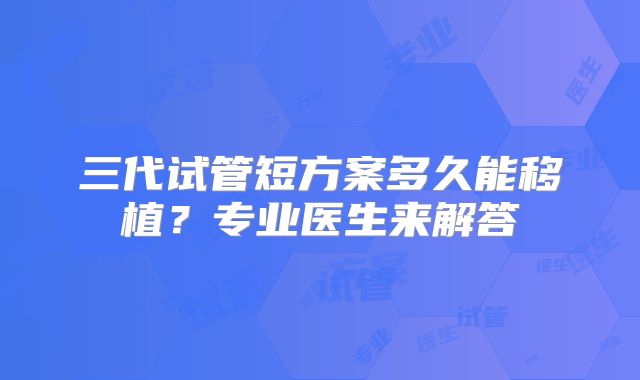 三代试管短方案多久能移植？专业医生来解答