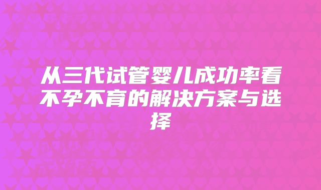 从三代试管婴儿成功率看不孕不育的解决方案与选择