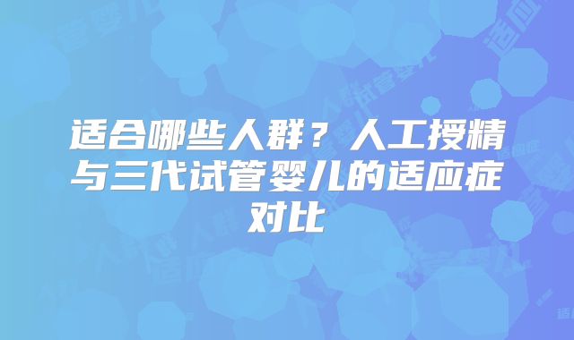 适合哪些人群?人工授精与三代试管婴儿的适应症对比