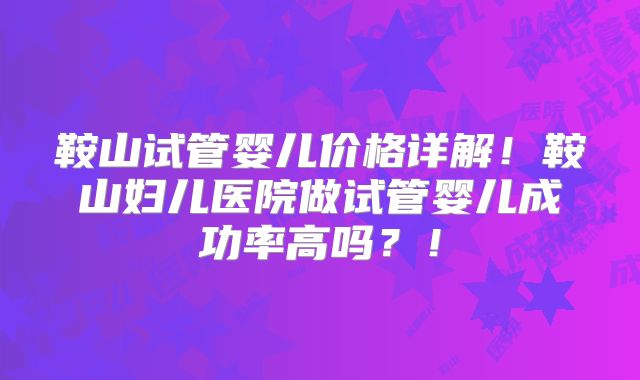 鞍山试管婴儿价格详解！鞍山妇儿医院做试管婴儿成功率高吗？！