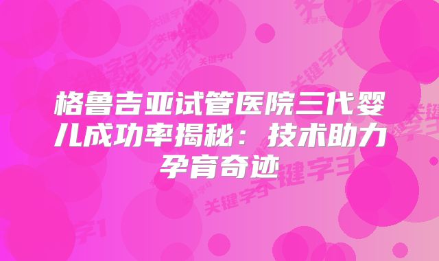 格鲁吉亚试管医院三代婴儿成功率揭秘：技术助力孕育奇迹