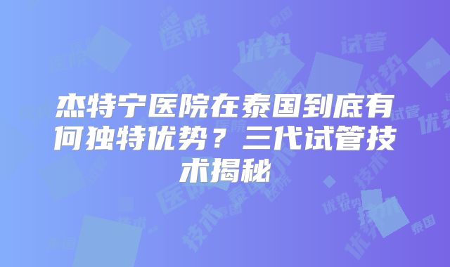 杰特宁医院在泰国到底有何独特优势？三代试管技术揭秘