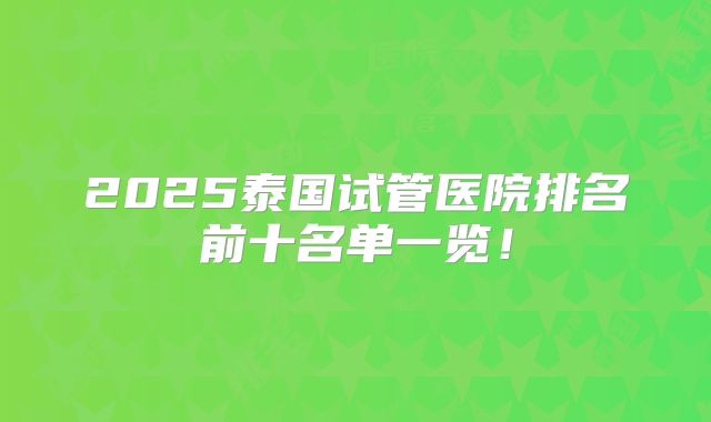 2025泰国试管医院排名前十名单一览！