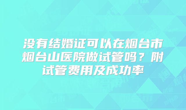 没有结婚证可以在烟台市烟台山医院做试管吗？附试管费用及成功率