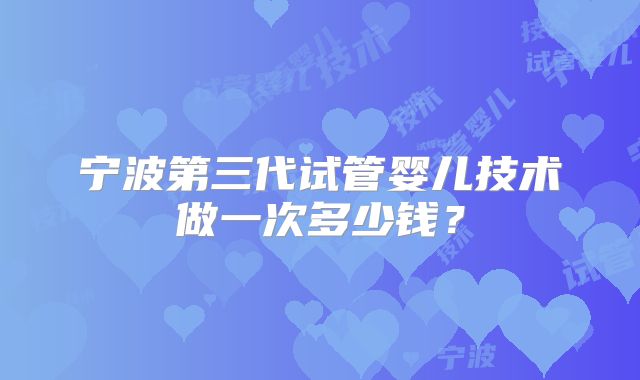 宁波第三代试管婴儿技术做一次多少钱？
