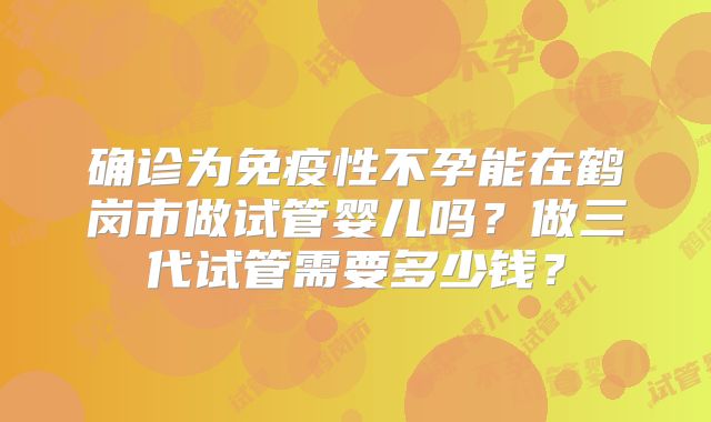 确诊为免疫性不孕能在鹤岗市做试管婴儿吗？做三代试管需要多少钱？
