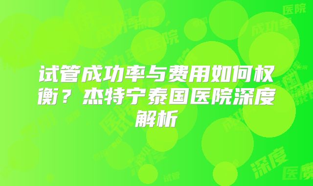试管成功率与费用如何权衡？杰特宁泰国医院深度解析