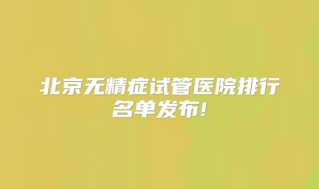北京无精症试管医院排行名单发布!