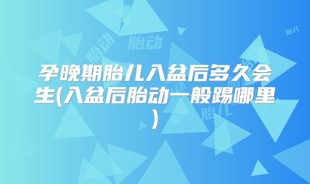 孕晚期胎儿入盆后多久会生(入盆后胎动一般踢哪里)