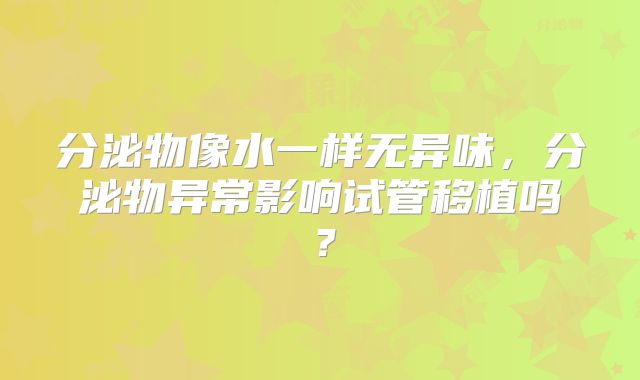 分泌物像水一样无异味，分泌物异常影响试管移植吗？