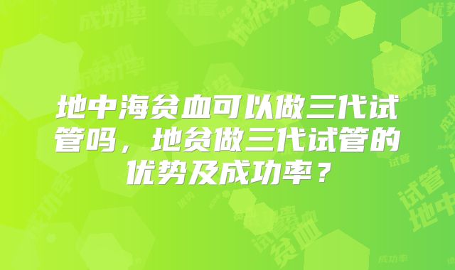 地中海贫血可以做三代试管吗，地贫做三代试管的优势及成功率？