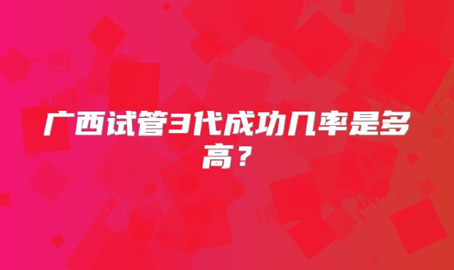 广西试管3代成功几率是多高?