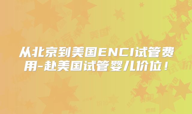 从北京到美国ENCI试管费用-赴美国试管婴儿价位！