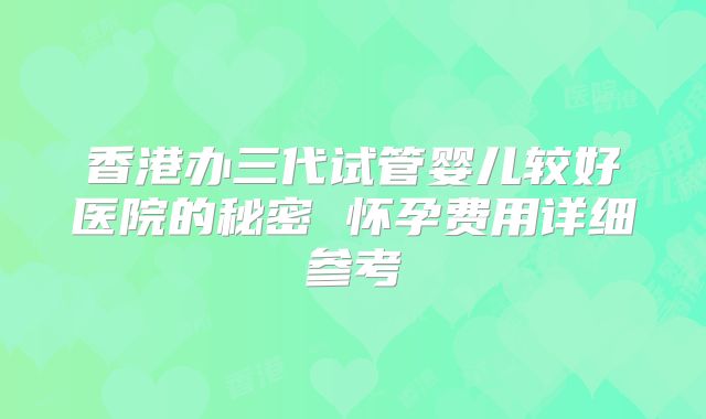 香港办三代试管婴儿较好医院的秘密 怀孕费用详细参考
