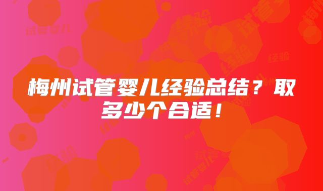 梅州试管婴儿经验总结?取多少个合适!