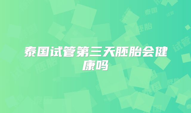 泰国试管第三天胚胎会健康吗