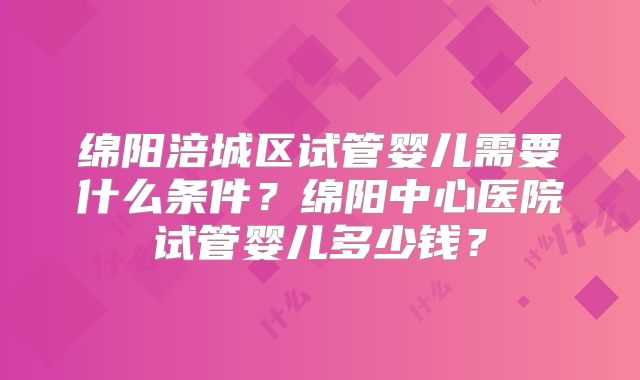 绵阳涪城区试管婴儿需要什么条件?绵阳中心医院试管婴儿多少钱?