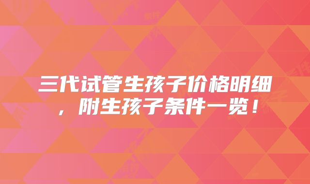 三代试管生孩子价格明细,附生孩子条件一览!