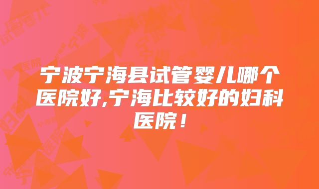 宁波宁海县试管婴儿哪个医院好,宁海比较好的妇科医院！