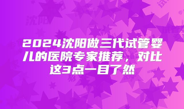 2024沈阳做三代试管婴儿的医院专家推荐,对比这3点一目了然