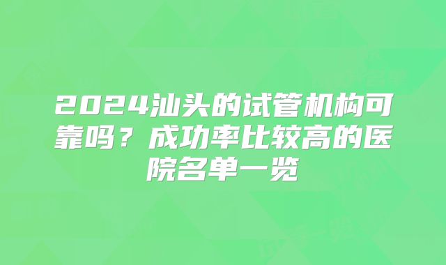 2024汕头的试管机构可靠吗？成功率比较高的医院名单一览