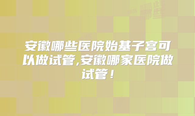 安徽哪些医院始基子宫可以做试管,安徽哪家医院做试管！