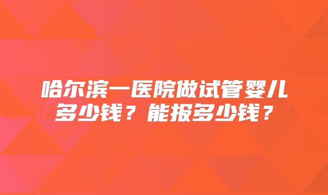 哈尔滨一医院做试管婴儿多少钱？能报多少钱？