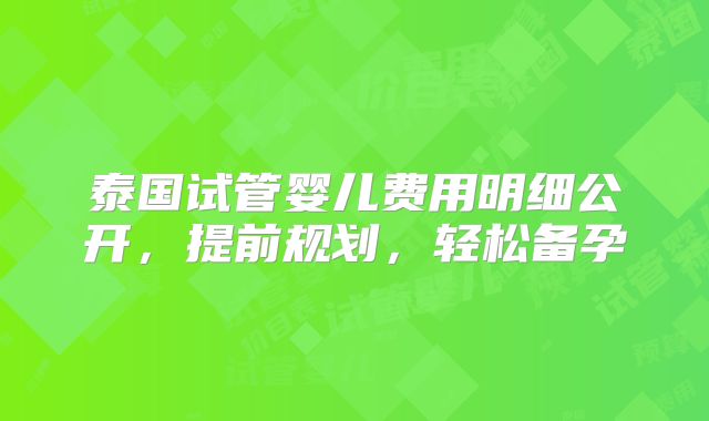 泰国试管婴儿费用明细公开,提前规划,轻松备孕