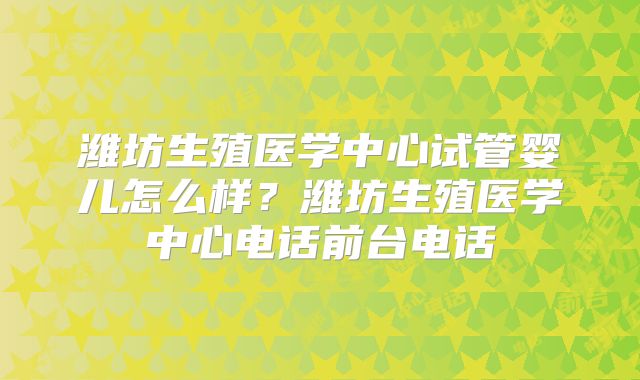 潍坊生殖医学中心试管婴儿怎么样？潍坊生殖医学中心电话前台电话