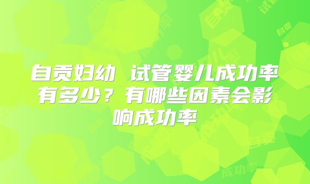自贡妇幼 试管婴儿成功率有多少？有哪些因素会影响成功率