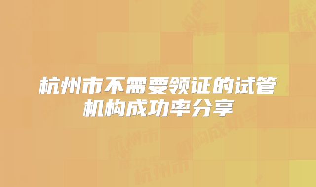 杭州市不需要领证的试管机构成功率分享