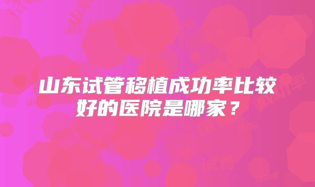 山东试管移植成功率比较好的医院是哪家？