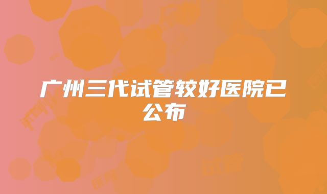 广州三代试管较好医院已公布